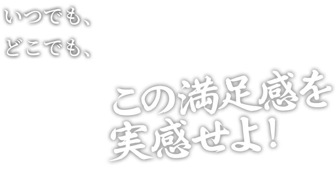 いつでも、どこでも、この満足感を実感せよ！